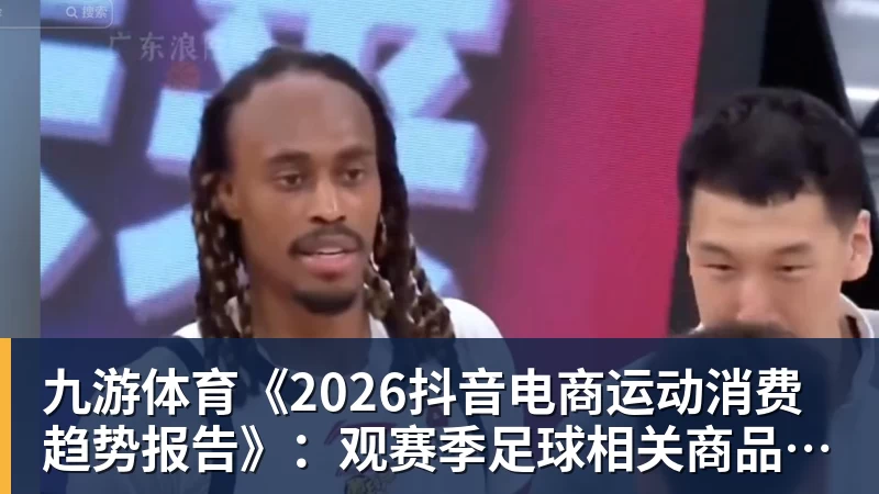 九游体育《2026抖音电商运动消费趋势报告》：观赛季足球相关商品成交额同比增长113%
