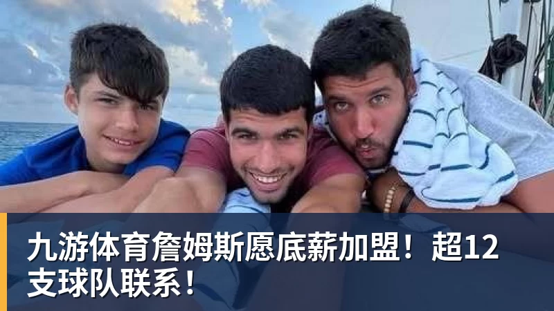 九游体育詹姆斯愿底薪加盟！超12支球队联系！