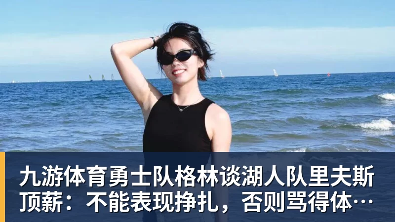 九游体育勇士队格林谈湖人队里夫斯顶薪：不能表现挣扎，否则骂得体无完肤