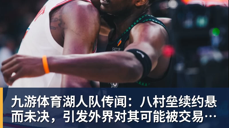 九游体育湖人队传闻：八村垒续约悬而未决，引发外界对其可能被交易的猜测