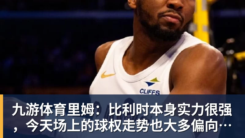 九游体育里姆：比利时本身实力很强，今天场上的球权走势也大多偏向他们