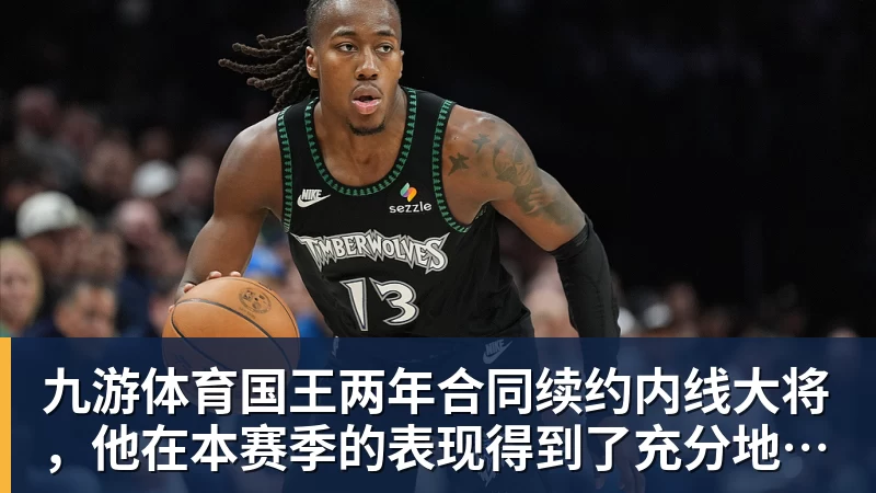 九游体育国王两年合同续约内线大将，他在本赛季的表现得到了充分地认可？