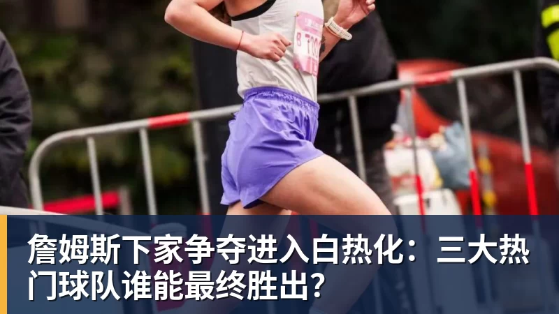 詹姆斯下家争夺进入白热化：三大热门球队谁能最终胜出？
