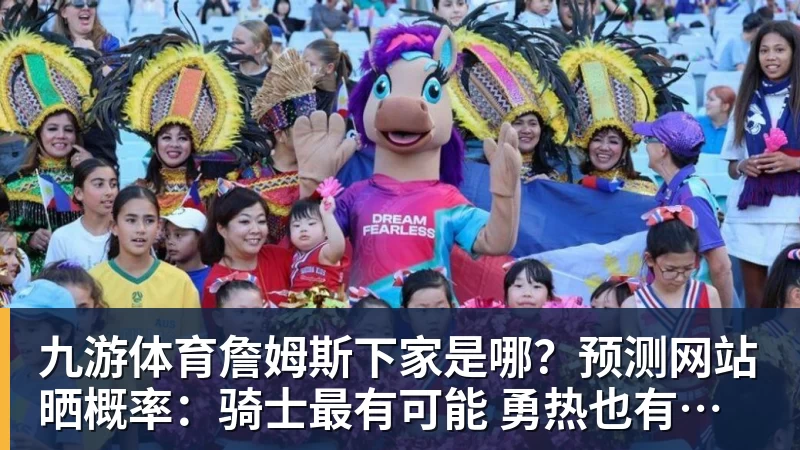 九游体育詹姆斯下家是哪？预测网站晒概率：骑士最有可能 勇热也有机会