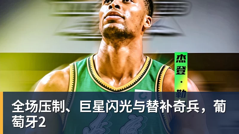 九游体育全场压制、巨星闪光与替补奇兵，葡萄牙2