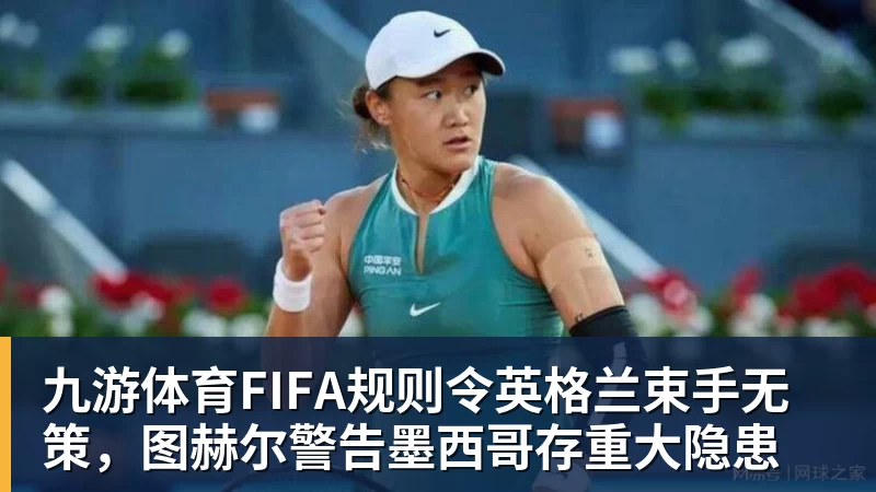九游体育FIFA规则令英格兰束手无策，图赫尔警告墨西哥存重大隐患
