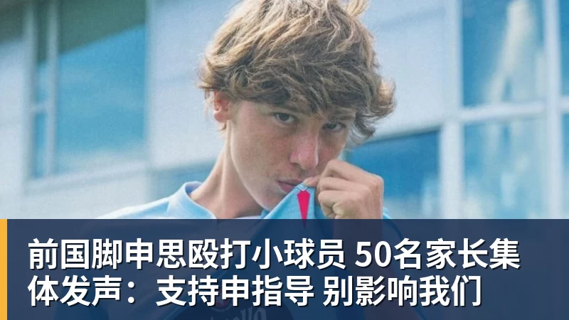九游体育前国脚申思殴打小球员 50名家长集体发声：支持申指导 别影响我们
