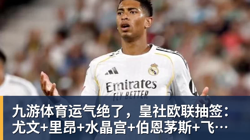 九游体育运气绝了，皇社欧联抽签：尤文+里昂+水晶宫+伯恩茅斯+飞挪威