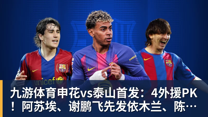 九游体育申花vs泰山首发：4外援PK！阿苏埃、谢鹏飞先发依木兰、陈蒲出战