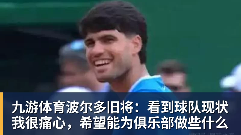 九游体育波尔多旧将：看到球队现状我很痛心，希望能为俱乐部做些什么