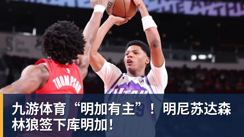 九游体育“明加有主”！明尼苏达森林狼签下库明加！