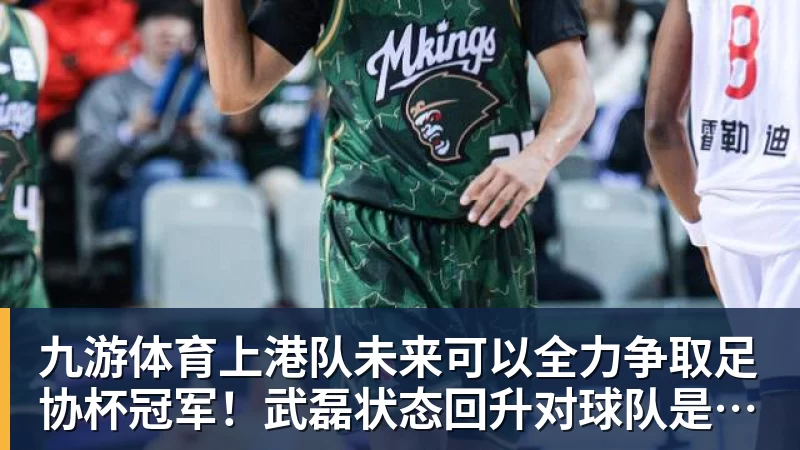 九游体育上港队未来可以全力争取足协杯冠军！武磊状态回升对球队是利好