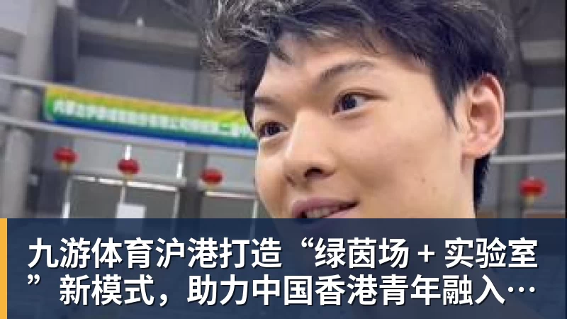 九游体育沪港打造“绿茵场 + 实验室”新模式，助力中国香港青年融入国家发展！