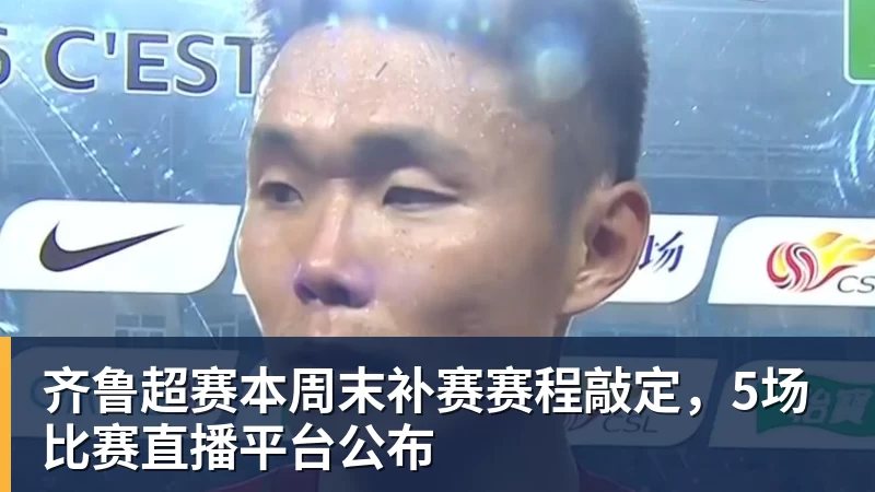 齐鲁超赛本周末补赛赛程敲定，5场比赛直播平台公布