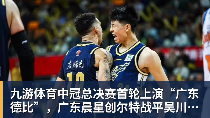 九游体育中冠总决赛首轮上演“广东德比”，广东晨星创尔特战平吴川青年