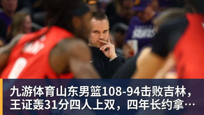 九游体育山东男篮108‑94击败吉林，王证轰31分四人上双，四年长约拿下王岚嵚，就等小外援到位冲新赛季