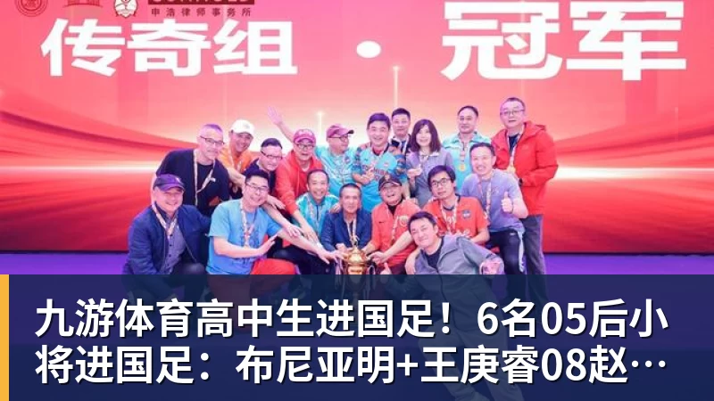 九游体育高中生进国足！6名05后小将进国足：布尼亚明+王庚睿08赵松源09