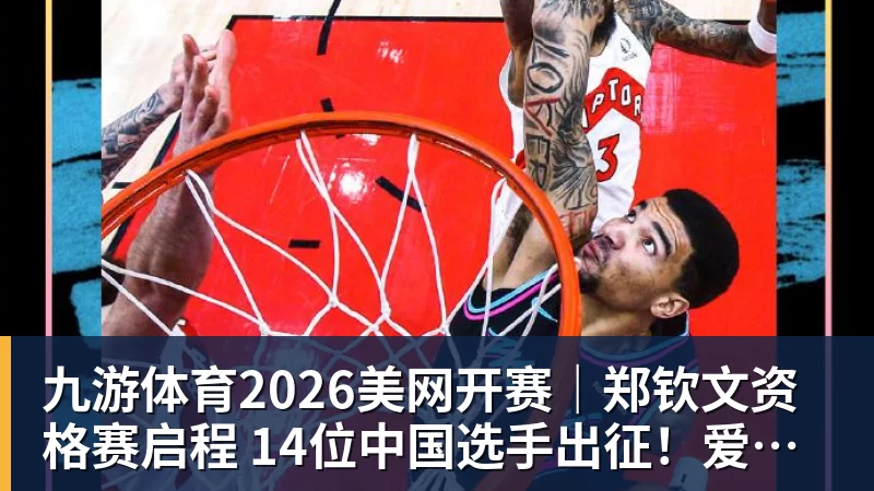 九游体育2026美网开赛｜郑钦文资格赛启程 14位中国选手出征！爱奇艺体育全程直播