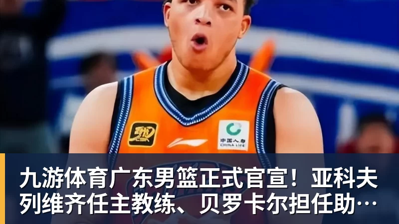 九游体育广东男篮正式官宣！亚科夫列维齐任主教练、贝罗卡尔担任助教，汤普森任球员发展教练，周鹏无缘回归