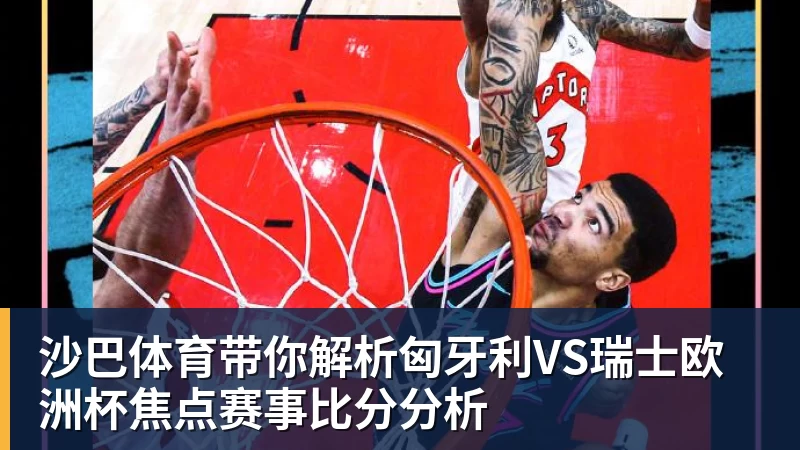 沙巴体育带你解析匈牙利VS瑞士欧洲杯焦点赛事比分分析