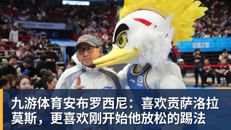 九游体育安布罗西尼：喜欢贡萨洛拉莫斯，更喜欢刚开始他放松的踢法