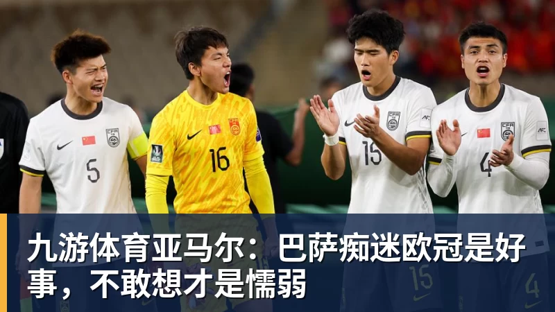 九游体育亚马尔：巴萨痴迷欧冠是好事，不敢想才是懦弱
