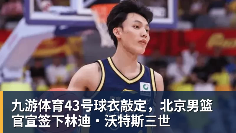 九游体育43号球衣敲定，北京男篮官宣签下林迪·沃特斯三世