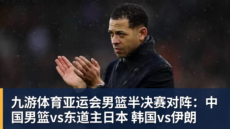 九游体育亚运会男篮半决赛对阵：中国男篮vs东道主日本 韩国vs伊朗