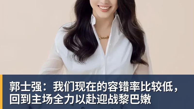 郭士强：我们现在的容错率比较低，回到主场全力以赴迎战黎巴嫩