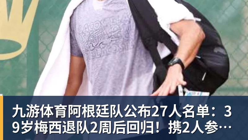 九游体育阿根廷队公布27人名单：39岁梅西退队2周后回归！携2人参加告别赛
