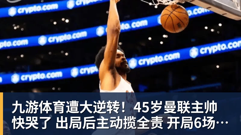 九游体育遭大逆转！45岁曼联主帅快哭了 出局后主动揽全责 开局6场3负神奇不再