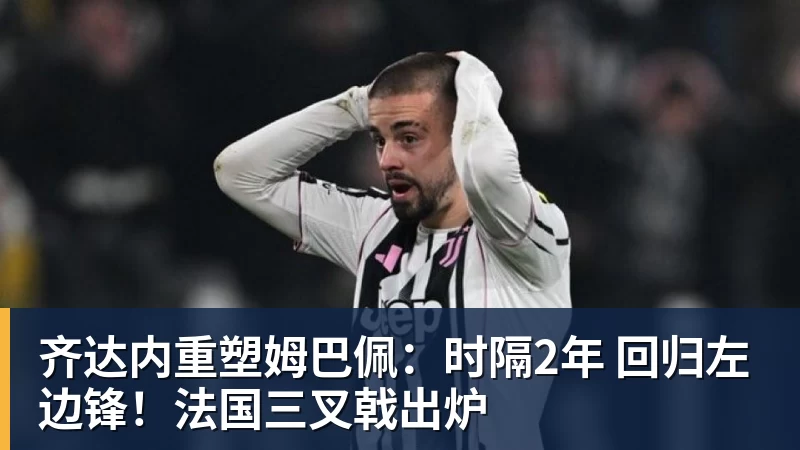 齐达内重塑姆巴佩：时隔2年 回归左边锋！法国三叉戟出炉