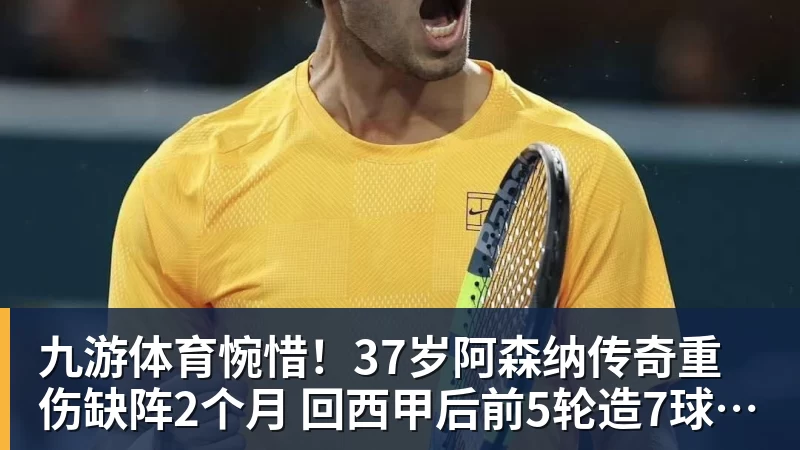 九游体育惋惜！37岁阿森纳传奇重伤缺阵2个月 回西甲后前5轮造7球比肩伊布