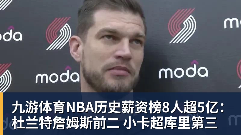 九游体育NBA历史薪资榜8人超5亿：杜兰特詹姆斯前二 小卡超库里第三