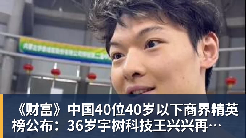 《财富》中国40位40岁以下商界精英榜公布：36岁宇树科技王兴兴再度上榜