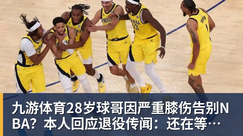 九游体育28岁球哥因严重膝伤告别NBA？本人回应退役传闻：还在等球队电话