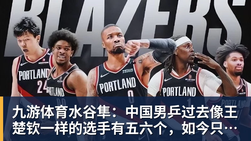 九游体育水谷隼：中国男乒过去像王楚钦一样的选手有五六个，如今只依赖他一人