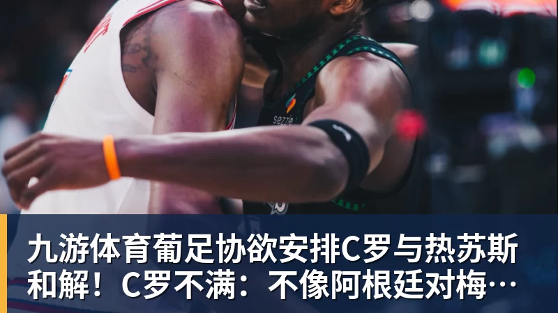 九游体育葡足协欲安排C罗与热苏斯和解！C罗不满：不像阿根廷对梅西那样对我