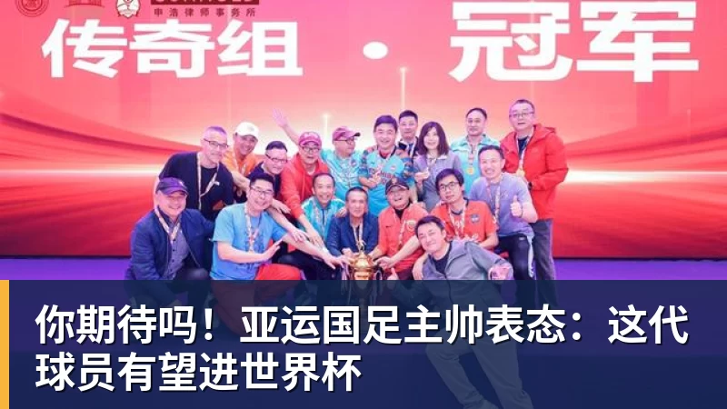 你期待吗！亚运国足主帅表态：这代球员有望进世界杯