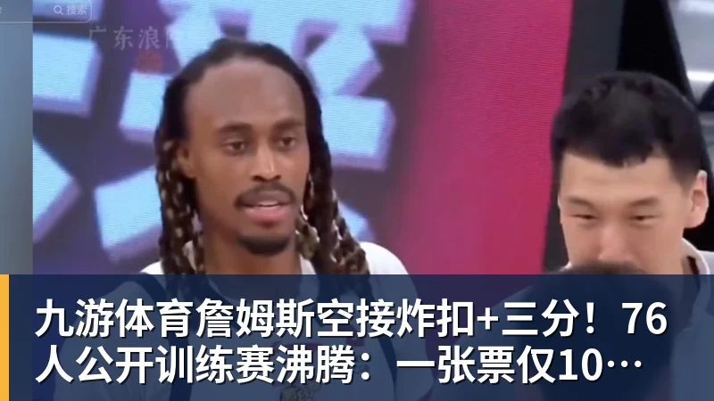 九游体育詹姆斯空接炸扣+三分！76人公开训练赛沸腾：一张票仅10美元