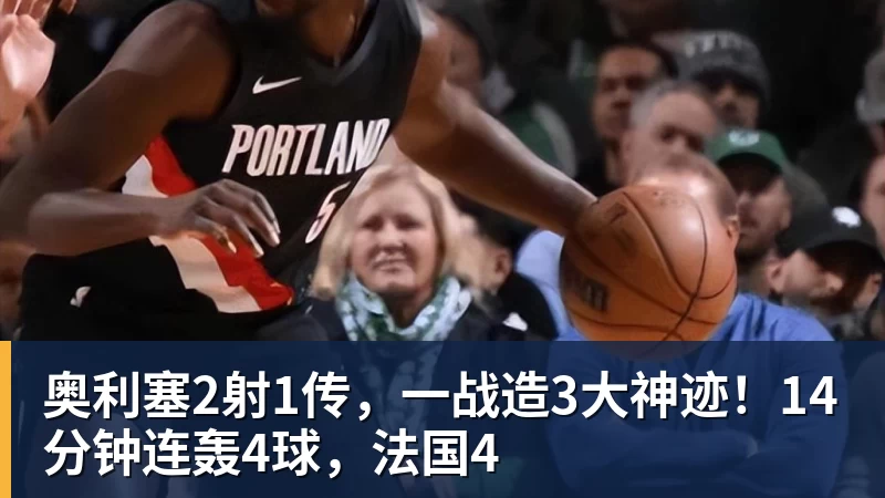 奥利塞2射1传，一战造3大神迹！14分钟连轰4球，法国4