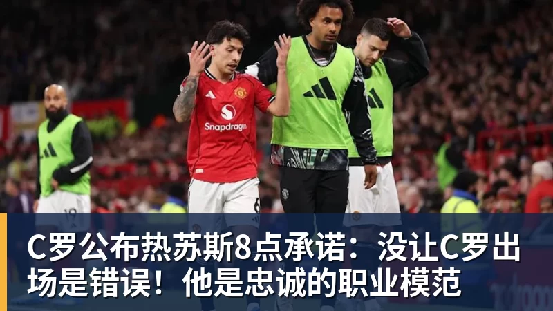 C罗公布热苏斯8点承诺：没让C罗出场是错误！他是忠诚的职业模范