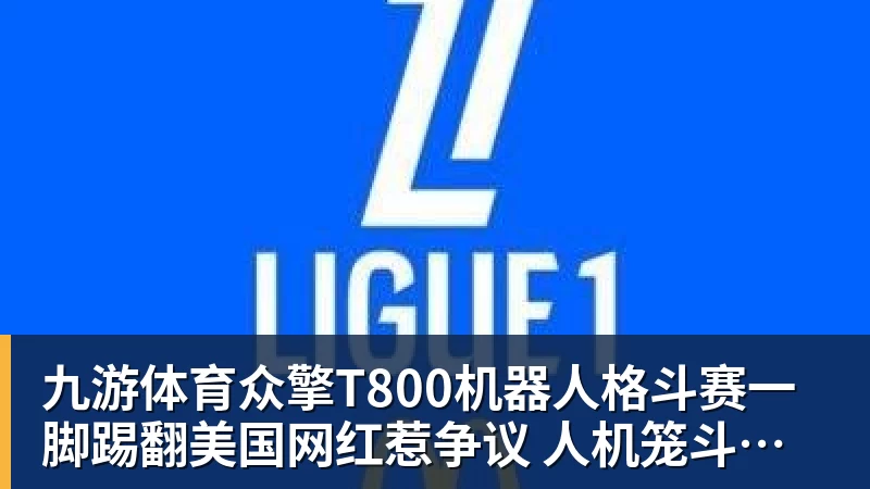 九游体育众擎T800机器人格斗赛一脚踢翻美国网红惹争议 人机笼斗被叫停