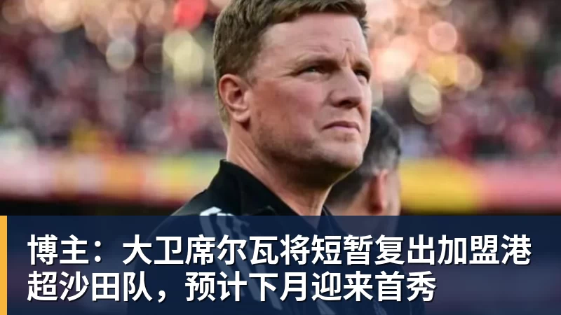九游体育博主：大卫席尔瓦将短暂复出加盟港超沙田队，预计下月迎来首秀