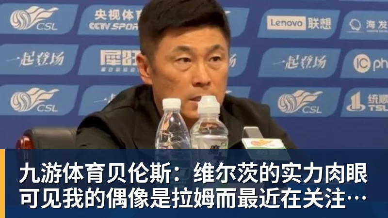 九游体育贝伦斯：维尔茨的实力肉眼可见我的偶像是拉姆而最近在关注布朗