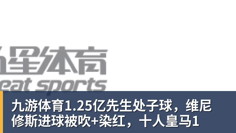 九游体育1.25亿先生处子球，维尼修斯进球被吹+染红，十人皇马1