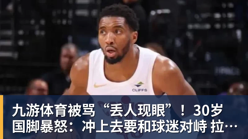 九游体育被骂“丢人现眼”！30岁国脚暴怒：冲上去要和球迷对峙 拉都拉不住
