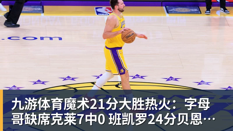 九游体育魔术21分大胜热火：字母哥缺席克莱7中0 班凯罗24分贝恩23分
