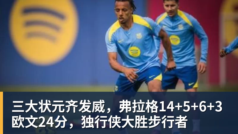 三大状元齐发威，弗拉格14+5+6+3欧文24分，独行侠大胜步行者