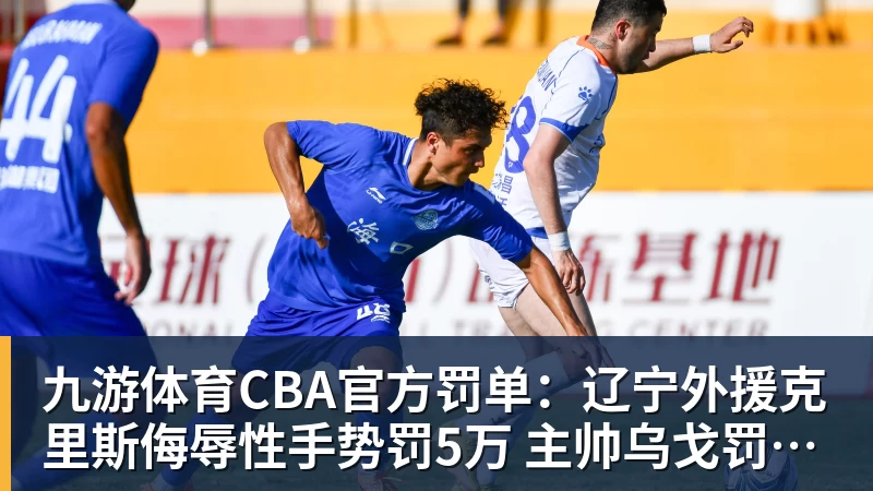 九游体育CBA官方罚单：辽宁外援克里斯侮辱性手势罚5万 主帅乌戈罚1万